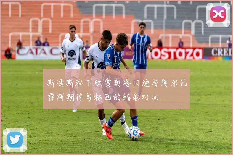斯通斯私下欣赏奥塔门迪与阿尔瓦雷斯期待与梅西的精彩对决