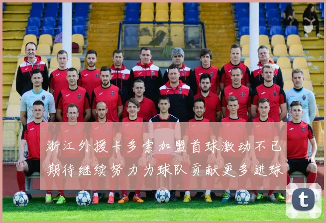 浙江外援卡多索加盟首球激动不已期待继续努力为球队贡献更多进球